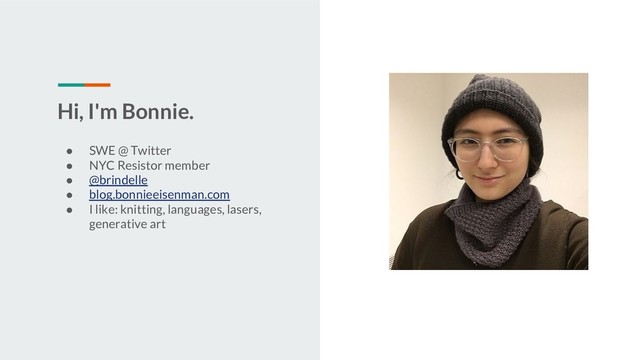 Hi, I'm Bonnie.
● SWE @ Twitter
● NYC Resistor member
● @brindelle
● blog.bonnieeisenman.com
● I like: knitting, languages, lasers,
generative art
