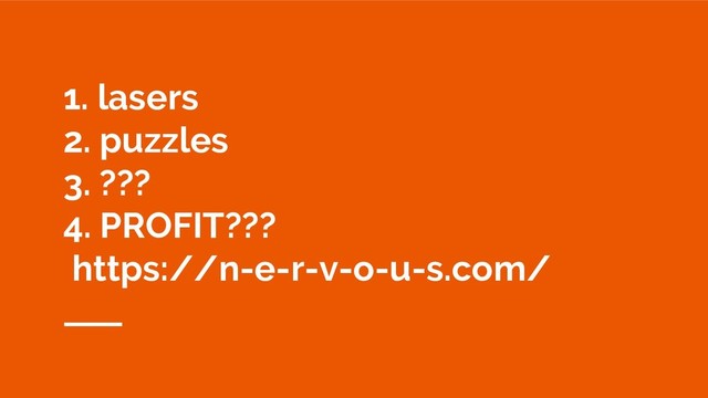 1. lasers
2. puzzles
3. ???
4. PROFIT???
https://n-e-r-v-o-u-s.com/

