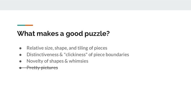 What makes a good puzzle?
● Relative size, shape, and tiling of pieces
● Distinctiveness & "clickiness" of piece boundaries
● Novelty of shapes & whimsies
● Pretty pictures
