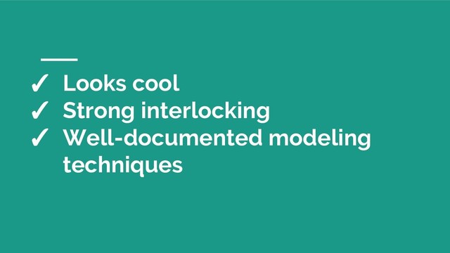 ✓ Looks cool
✓ Strong interlocking
✓ Well-documented modeling
techniques
