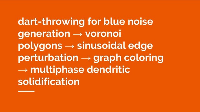 dart-throwing for blue noise
generation → voronoi
polygons → sinusoidal edge
perturbation → graph coloring
→ multiphase dendritic
solidification
