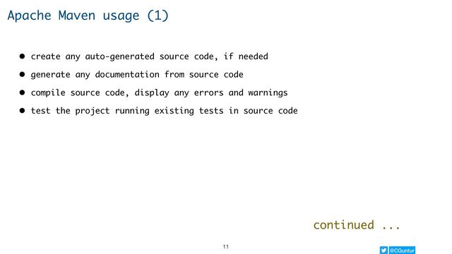 @CGuntur
Apache Maven usage (1)
• create any auto-generated source code, if needed
• generate any documentation from source code
• compile source code, display any errors and warnings
• test the project running existing tests in source code
continued ...
11
