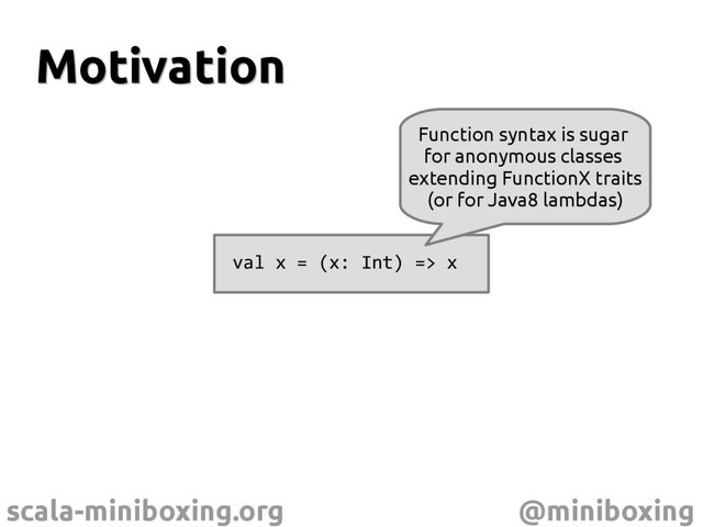 scala-miniboxing.org @miniboxing
Motivation
Motivation
val x = (x: Int) => x
Function syntax is sugar
for anonymous classes
extending FunctionX traits
(or for Java8 lambdas)
