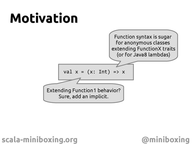scala-miniboxing.org @miniboxing
Motivation
Motivation
val x = (x: Int) => x
Extending Function1 behavior?
Sure, add an implicit.
Function syntax is sugar
for anonymous classes
extending FunctionX traits
(or for Java8 lambdas)
