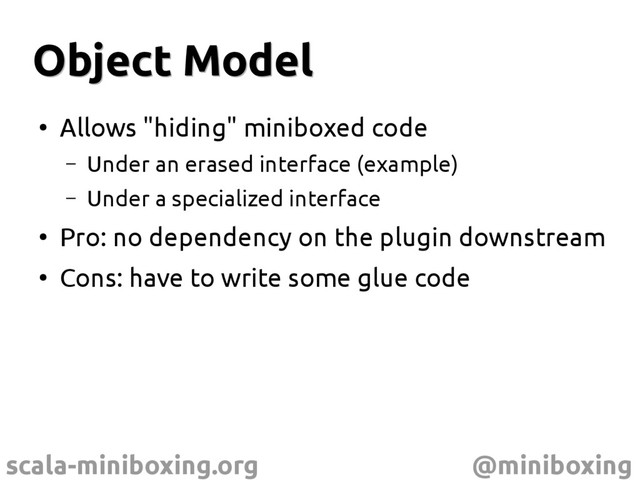 scala-miniboxing.org @miniboxing
Object Model
Object Model
●
Allows "hiding" miniboxed code
– Under an erased interface (example)
– Under a specialized interface
●
Pro: no dependency on the plugin downstream
●
Cons: have to write some glue code
