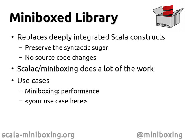 scala-miniboxing.org @miniboxing
Miniboxed Library
Miniboxed Library
●
Replaces deeply integrated Scala constructs
– Preserve the syntactic sugar
– No source code changes
●
Scalac/miniboxing does a lot of the work
●
Use cases
– Miniboxing: performance
– 
