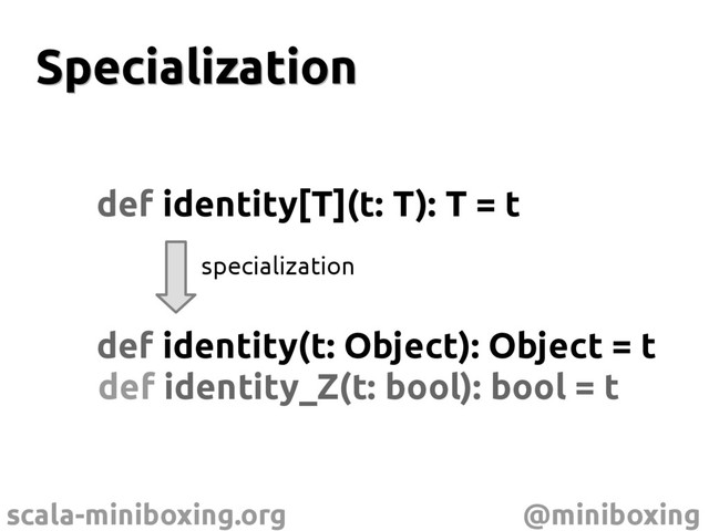 scala-miniboxing.org @miniboxing
Specialization
Specialization
def identity[T](t: T): T = t
def identity(t: Object): Object = t
specialization
def identity_Z(t: bool): bool = t
