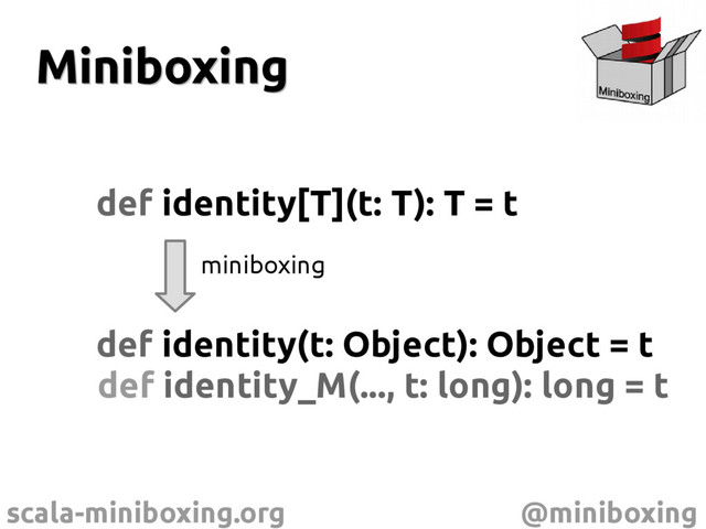 scala-miniboxing.org @miniboxing
Miniboxing
Miniboxing
def identity[T](t: T): T = t
def identity(t: Object): Object = t
miniboxing
def identity_M(..., t: long): long = t
