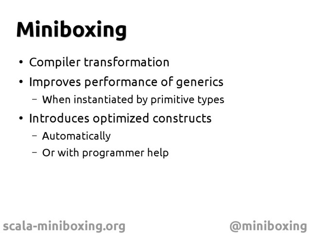 scala-miniboxing.org @miniboxing
Miniboxing
Miniboxing
●
Compiler transformation
●
Improves performance of generics
– When instantiated by primitive types
●
Introduces optimized constructs
– Automatically
– Or with programmer help
