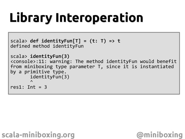scala-miniboxing.org @miniboxing
Library Interoperation
Library Interoperation
scala> def identityFun[T] = (t: T) => t
defined method identityFun
scala> identityFun(3)
:11: warning: The method identityFun would benefit
from miniboxing type parameter T, since it is instantiated
by a primitive type.
identityFun(3)
^
res1: Int = 3
