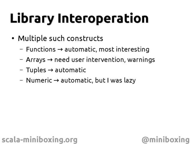 scala-miniboxing.org @miniboxing
Library Interoperation
Library Interoperation
●
Multiple such constructs
– Functions automatic, most interesting
→
– Arrays need user intervention, warnings
→
– Tuples automatic
→
– Numeric automatic, but I was lazy
→
