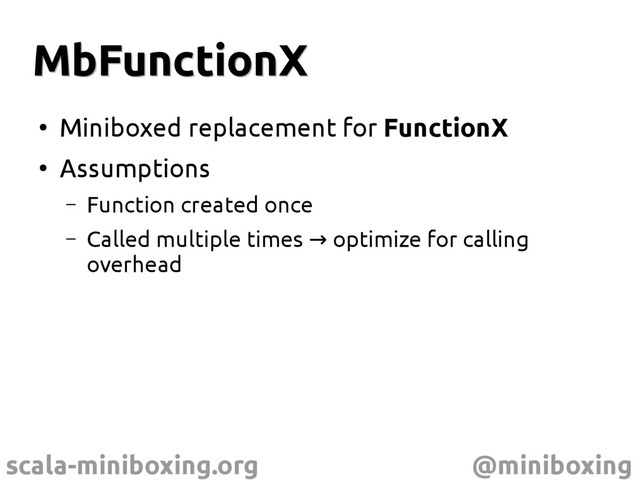scala-miniboxing.org @miniboxing
MbFunctionX
MbFunctionX
●
Miniboxed replacement for FunctionX
●
Assumptions
– Function created once
– Called multiple times optimize for calling
→
overhead
