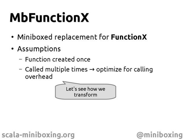 scala-miniboxing.org @miniboxing
MbFunctionX
MbFunctionX
●
Miniboxed replacement for FunctionX
●
Assumptions
– Function created once
– Called multiple times optimize for calling
→
overhead
Let's see how we
transform
