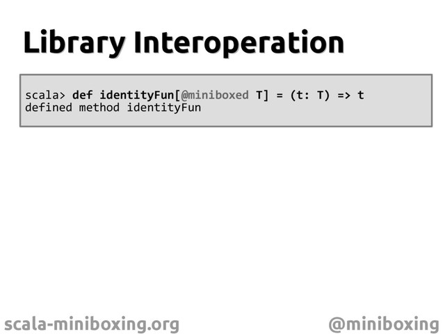 scala-miniboxing.org @miniboxing
Library Interoperation
Library Interoperation
scala> def identityFun[@miniboxed T] = (t: T) => t
defined method identityFun
