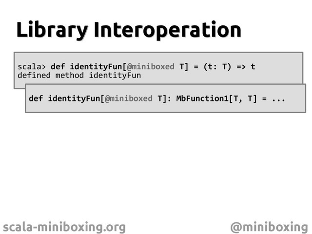 scala-miniboxing.org @miniboxing
Library Interoperation
Library Interoperation
scala> def identityFun[@miniboxed T] = (t: T) => t
defined method identityFun
def identityFun[@miniboxed T]: MbFunction1[T, T] = ...
