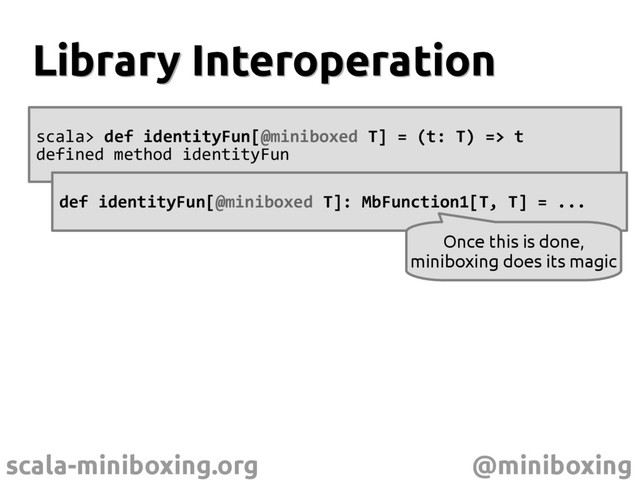 scala-miniboxing.org @miniboxing
Library Interoperation
Library Interoperation
scala> def identityFun[@miniboxed T] = (t: T) => t
defined method identityFun
def identityFun[@miniboxed T]: MbFunction1[T, T] = ...
Once this is done,
miniboxing does its magic
