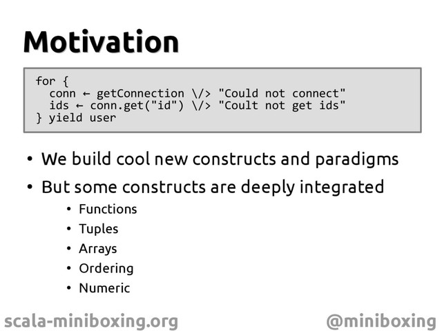 scala-miniboxing.org @miniboxing
Motivation
Motivation
●
We build cool new constructs and paradigms
●
But some constructs are deeply integrated
●
Functions
●
Tuples
●
Arrays
●
Ordering
●
Numeric
for {
conn getConnection \/> "Could not connect"
←
ids conn.get("id") \/> "Coult not get ids"
←
} yield user

