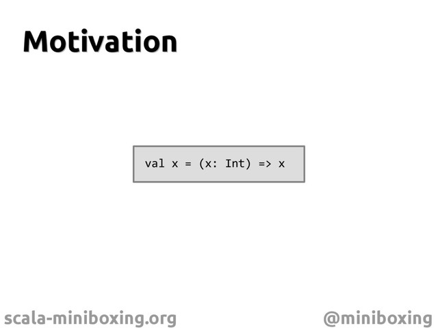 scala-miniboxing.org @miniboxing
Motivation
Motivation
val x = (x: Int) => x
