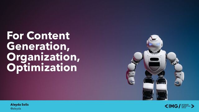 Aleyda Solis
@aleyda
For Content
Generation,
Organization,
Optimization
