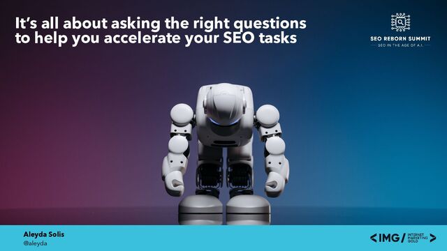 Aleyda Solis
@aleyda
It’s all about asking the right questions
 
to help you accelerate your SEO tasks
