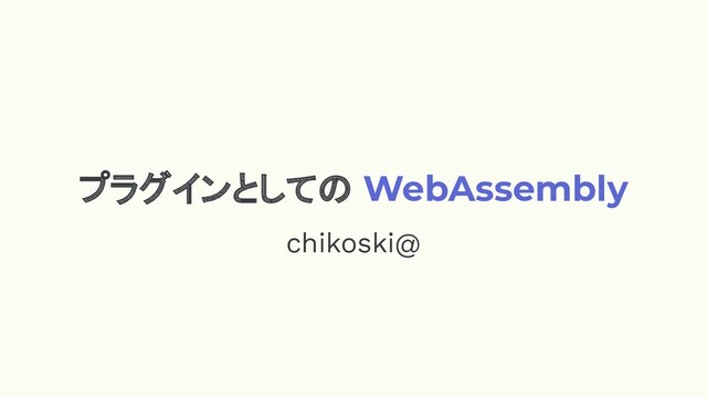 プラグインとしての WebAssembly
chikoski@

