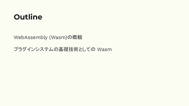 WebAssembly (Wasm)の概観
プラグインシステムの基礎技術としての Wasm
Outline
