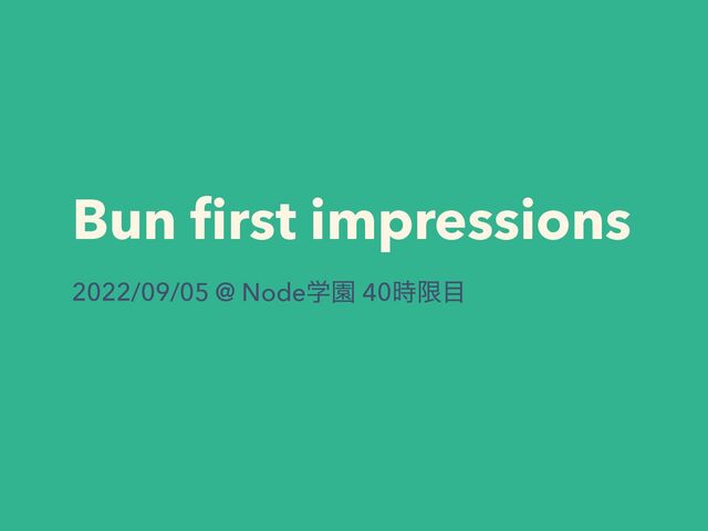 Bun ﬁrst impressions
2022/09/05 @ NodeֶԂ 40࣌ݶ໨
