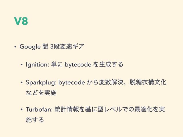 V8
• Google ੡ 3ஈม଎ΪΞ
• Ignition: ୯ʹ bytecode Λੜ੒͢Δ
• Sparkplug: bytecode ͔Βม਺ղܾɺ୤౶ҥߏจԽ
ͳͲΛ࣮ࢪ
• Turbofan: ౷ܭ৘ใΛجʹܕϨϕϧͰͷ࠷దԽΛ࣮
ࢪ͢Δ
