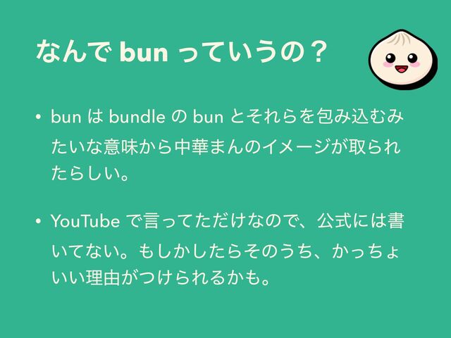ͳΜͰ bun ͍ͬͯ͏ͷʁ
• bun ͸ bundle ͷ bun ͱͦΕΒΛแΈࠐΉΈ
͍ͨͳҙຯ͔Βத՚·ΜͷΠϝʔδ͕औΒΕ
ͨΒ͍͠ɻ
• YouTube Ͱݴ͚ͬͯͨͩͳͷͰɺެࣜʹ͸ॻ
͍ͯͳ͍ɻ΋͔ͨ͠͠Βͦͷ͏ͪɺ͔ͬͪΐ
͍͍ཧ༝͕͚ͭΒΕΔ͔΋ɻ
