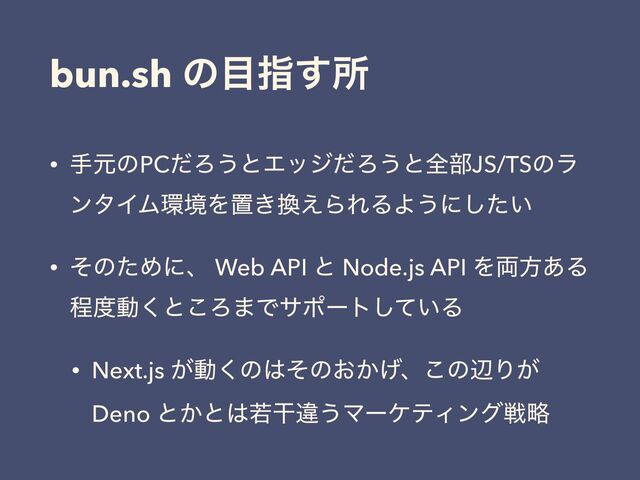 bun.sh ͷ໨ࢦ͢ॴ
• खݩͷPCͩΖ͏ͱΤοδͩΖ͏ͱશ෦JS/TSͷϥ
ϯλΠϜ؀ڥΛஔ͖׵͑ΒΕΔΑ͏ʹ͍ͨ͠
• ͦͷͨΊʹɺ Web API ͱ Node.js API Λ྆ํ͋Δ
ఔ౓ಈ͘ͱ͜Ζ·Ͱαϙʔτ͍ͯ͠Δ
• Next.js ͕ಈ͘ͷ͸ͦͷ͓͔͛ɺ͜ͷลΓ͕
Deno ͱ͔ͱ͸एׯҧ͏ϚʔέςΟϯάઓུ
