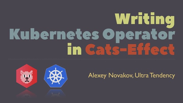 Writing
Kubernetes Operator
in Cats-Effect
Alexey Novakov, Ultra Tendency
