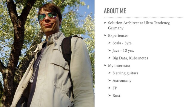 ABOUT ME
➤ Solution Architect at Ultra Tendency,
Germany
➤ Experience:
➤ Scala - 5yrs.
➤ Java - 10 yrs.
➤ Big Data, Kubernetes
➤ My interests:
➤ 8 string guitars
➤ Astronomy
➤ FP
➤ Rust
