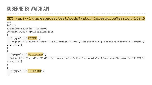 KUBERNETES WATCH API
GET /api/v1/namespaces/test/pods?watch=1&resourceVersion=10245
---
200 OK
Transfer-Encoding: chunked
Content-Type: application/json
{
"type": "ADDED",
"object": {"kind": "Pod", "apiVersion": "v1", "metadata": {"resourceVersion": "10596",
...}, ...}
}
{
"type": "MODIFIED",
"object": {"kind": "Pod", "apiVersion": "v1", "metadata": {"resourceVersion": "11020",
...}, ...}
}
{
"type": "DELETED",
...
