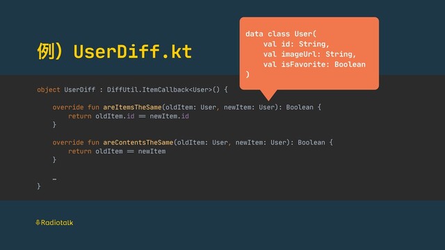 ྫʣUserDiff.kt
object UserDiff : DiffUtil.ItemCallback() {

override fun areItemsTheSame(oldItem: User, newItem: User): Boolean {

return oldItem.id "== newItem.id

}

override fun areContentsTheSame(oldItem: User, newItem: User): Boolean {

return oldItem "== newItem

}

…

}
data class User(

val id: String,

val imageUrl: String,

val isFavorite: Boolean

)
