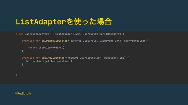 ListAdapterΛ࢖ͬͨ৔߹
class UserListAdapter() : ListAdapter(UserDiff) {

override fun onCreateViewHolder(parent: ViewGroup, viewType: Int): UserViewHolder {

…

return UserViewHolder(…)

}

override fun onBindViewHolder(holder: UserViewHolder, position: Int) {

holder.bind(getItem(position))

}

…

}
