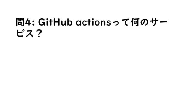 問4: GitHub actionsって何のサー
ビス？
