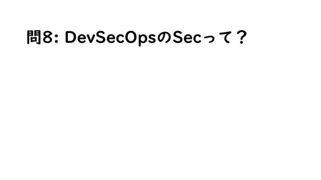 問8: DevSecOpsのSecって？
