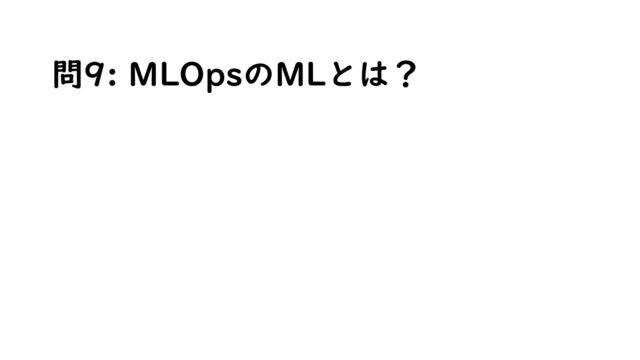 問9: MLOpsのMLとは？
