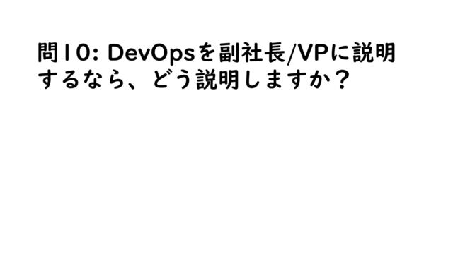 問10: DevOpsを副社長/VPに説明
するなら、どう説明しますか？
