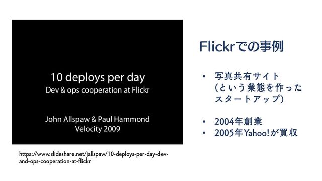 https://www.slideshare.net/jallspaw/10-deploys-per-day-dev-
and-ops-cooperation-at-flickr
Flickrでの事例
• 写真共有サイト
(という業態を作った
スタートアップ)
• 2004年創業
• 2005年Yahoo!が買収
