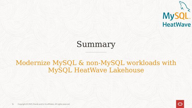Copyright © 2023, Oracle and/or its affiliates. All rights reserved.
15
Summary
Modernize MySQL & non-MySQL workloads with
MySQL HeatWave Lakehouse

