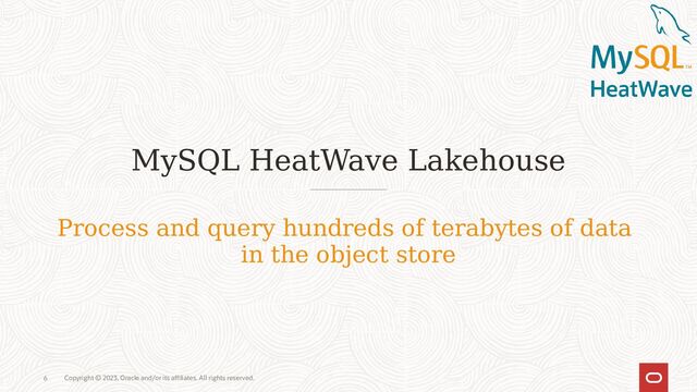 Copyright © 2023, Oracle and/or its affiliates. All rights reserved.
6
MySQL HeatWave Lakehouse
Process and query hundreds of terabytes of data
in the object store
