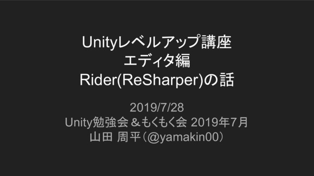Unityレベルアップ講座
エディタ編
Rider(ReSharper)の話
2019/7/28
Unity勉強会＆もくもく会 2019年7月
山田 周平（@yamakin00）
