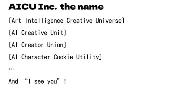 AICU Inc. the name
[Art Intelligence Creative Universe]
[AI Creative Unit]
[AI Creator Union]
[AI Character Cookie Utility]
…
And “I see you”!
