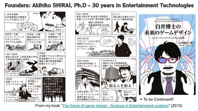 Founders: Akihiko SHIRAI, Ph.D - 30 years in Entertainment Technologies
From my book ”The future of game design - Science in Entertainment systems” (2013)
▶ To be Continued!!
