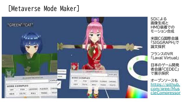 [Metaverse Mode Maker]
SDに
画像生成と
HMD装着での
モーション合成
米国CG国際会議
「SIGGRAPH」で
論文採択
フランスのVR
「Laval Virtual」
日本のゲーム開発
者会議「CEDEC」
で展示採択
オープンソースも
https://github.
com/gree/Mus
cleCompressor

