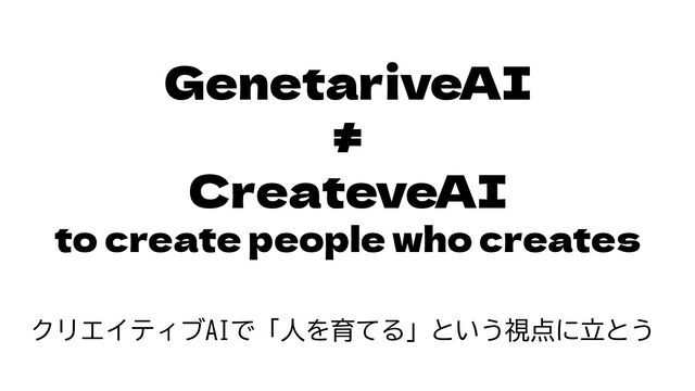 GenetariveAI
≠
CreateveAI
to create people who creates
クリエイティブAIで「人を育てる」という視点に立とう
