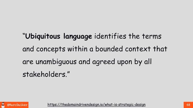 @MarcDuiker 68
“Ubiquitous language identifies the terms
and concepts within a bounded context that
are unambiguous and agreed upon by all
stakeholders.”
https://thedomaindrivendesign.io/what-is-strategic-design
