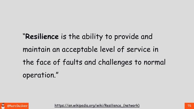 @MarcDuiker 75
“Resilience is the ability to provide and
maintain an acceptable level of service in
the face of faults and challenges to normal
operation.”
https://en.wikipedia.org/wiki/Resilience_(network)

