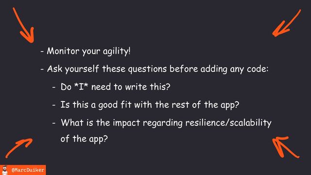 @MarcDuiker
- Monitor your agility!
- Ask yourself these questions before adding any code:
- Do *I* need to write this?
- Is this a good fit with the rest of the app?
- What is the impact regarding resilience/scalability
of the app?
